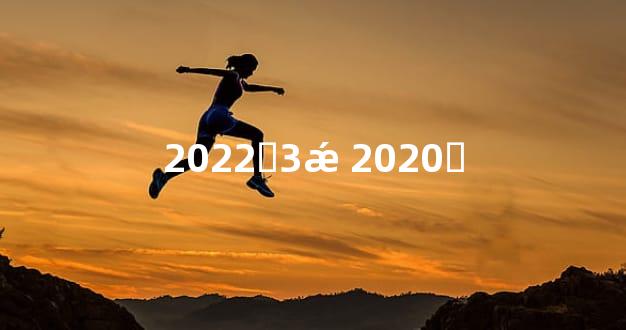 2022ʮ3ǽ 2020ʮ